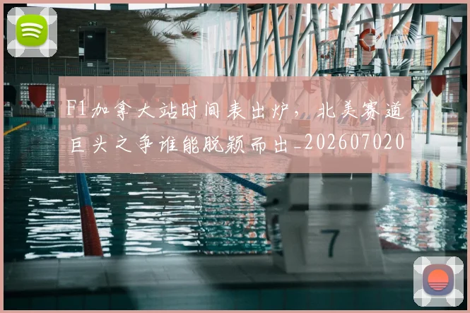 F1加拿大站时间表出炉，北美赛道巨头之争谁能脱颖而出_20260702043129
