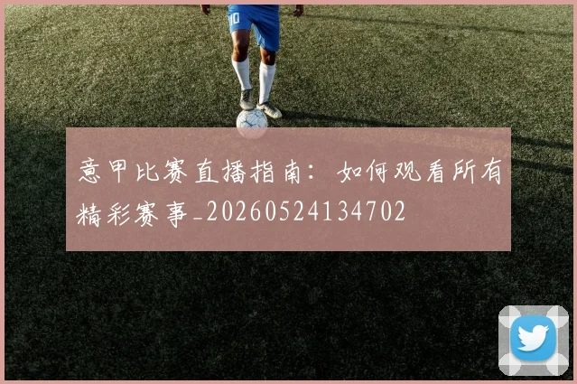 意甲比赛直播指南：如何观看所有精彩赛事_20260524134702