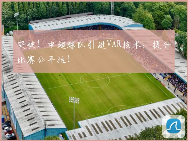 突破！中超球队引进VAR技术，提升比赛公平性！
