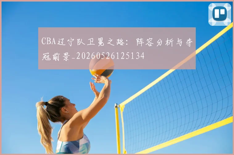 CBA辽宁队卫冕之路：阵容分析与夺冠前景_20260526125134