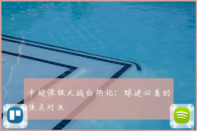 中超保级大战白热化：球迷必看的焦点对决