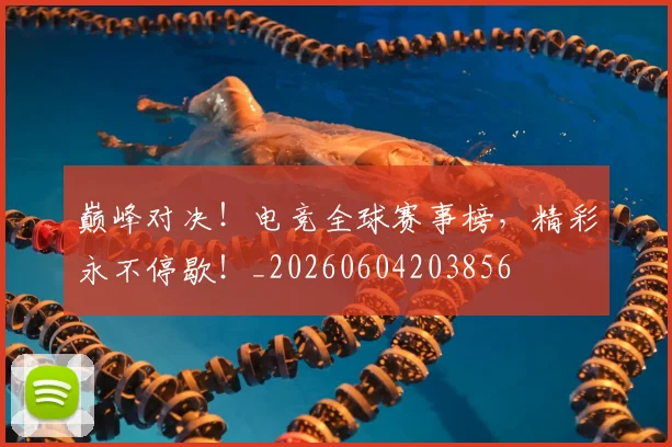 巅峰对决！电竞全球赛事榜，精彩永不停歇！_20260604203856
