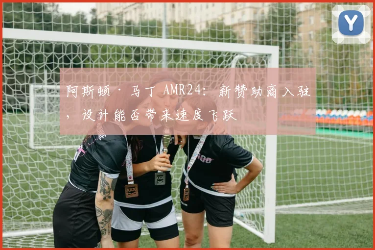 阿斯顿·马丁 AMR24：新赞助商入驻，设计能否带来速度飞跃