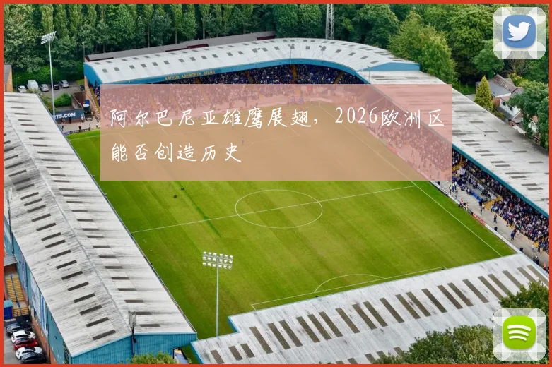阿尔巴尼亚雄鹰展翅，2026欧洲区能否创造历史