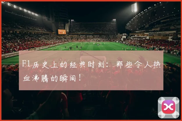 F1历史上的经典时刻：那些令人热血沸腾的瞬间！