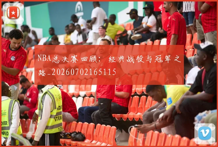 NBA总决赛回顾：经典战役与冠军之路_20260702165115