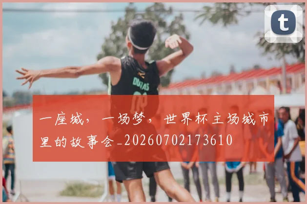 一座城，一场梦，世界杯主场城市里的故事会_20260702173610