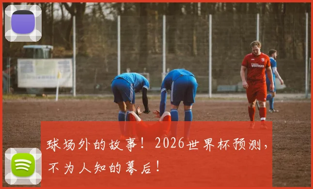 球场外的故事!2026世界杯预测,不为人知的幕后!