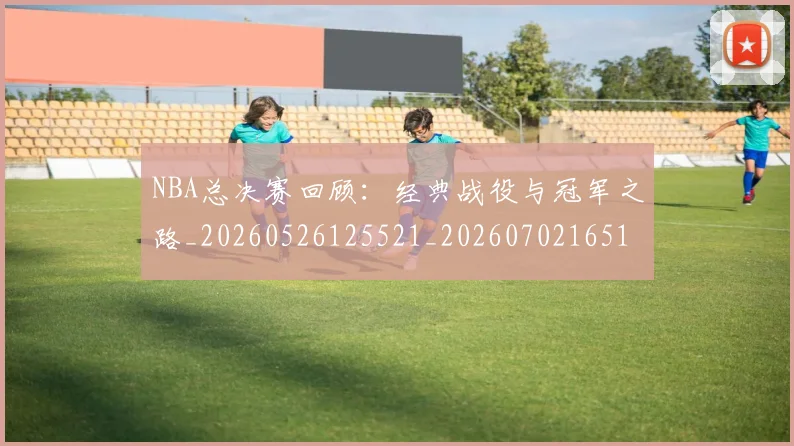 NBA总决赛回顾：经典战役与冠军之路_20260526125521_20260702165117