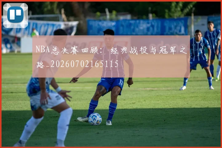 NBA总决赛回顾：经典战役与冠军之路_20260702165115