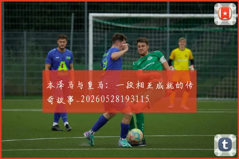 本泽马与皇马：一段相互成就的传奇故事_20260528193115