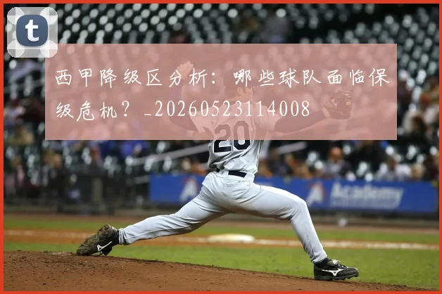 西甲降级区分析：哪些球队面临保级危机？_20260523114008