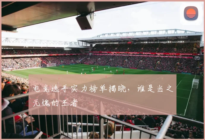 电竞选手实力榜单揭晓，谁是当之无愧的王者