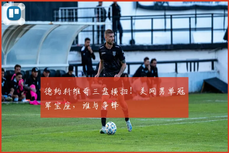 德约科维奇三盘横扫！美网男单冠军宝座，谁与争锋