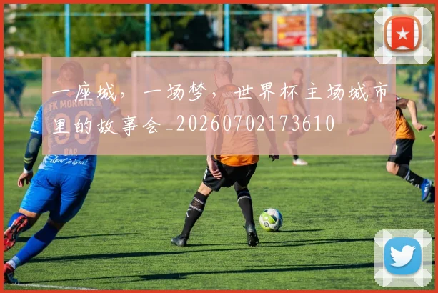 一座城，一场梦，世界杯主场城市里的故事会_20260702173610