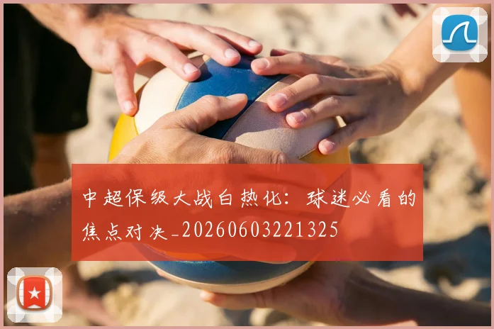 中超保级大战白热化：球迷必看的焦点对决_20260603221325