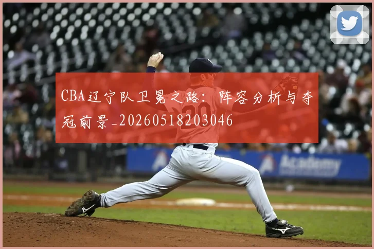CBA辽宁队卫冕之路：阵容分析与夺冠前景_20260518203046
