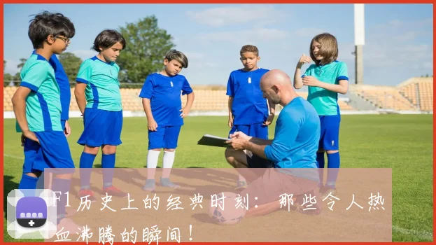 F1历史上的经典时刻：那些令人热血沸腾的瞬间！