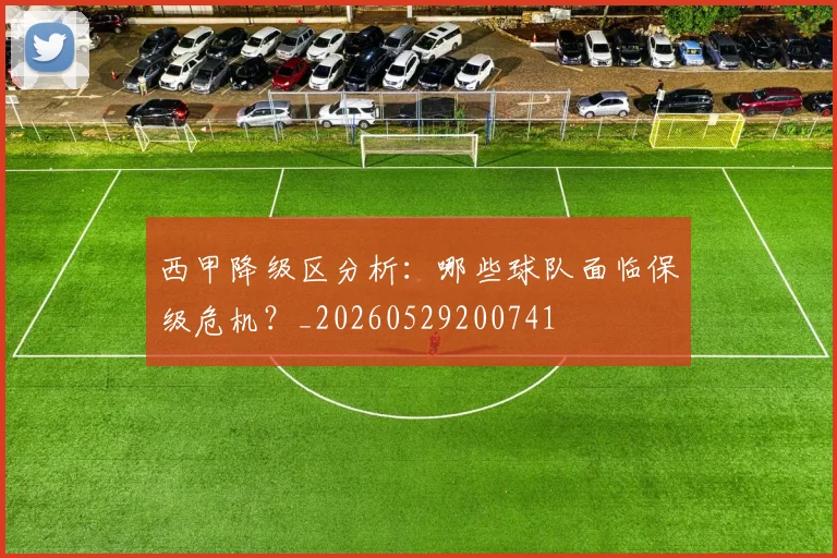 西甲降级区分析：哪些球队面临保级危机？_20260529200741