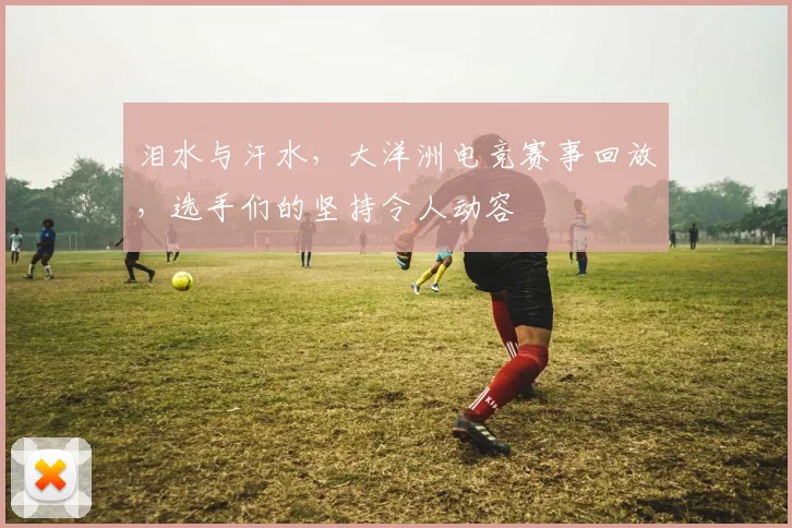 泪水与汗水，大洋洲电竞赛事回放，选手们的坚持令人动容