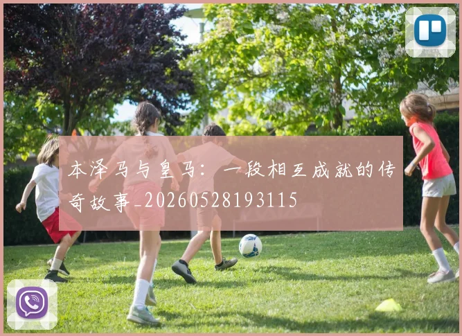 本泽马与皇马：一段相互成就的传奇故事_20260528193115