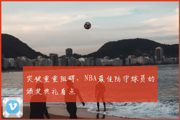突破重重阻碍，NBA最佳防守球员的颁奖典礼看点