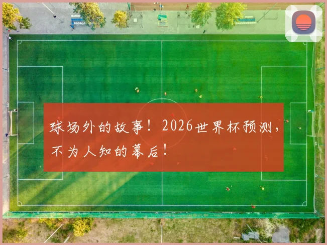 球场外的故事！2026世界杯预测，不为人知的幕后！