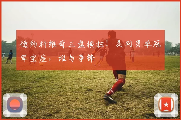 德约科维奇三盘横扫！美网男单冠军宝座，谁与争锋