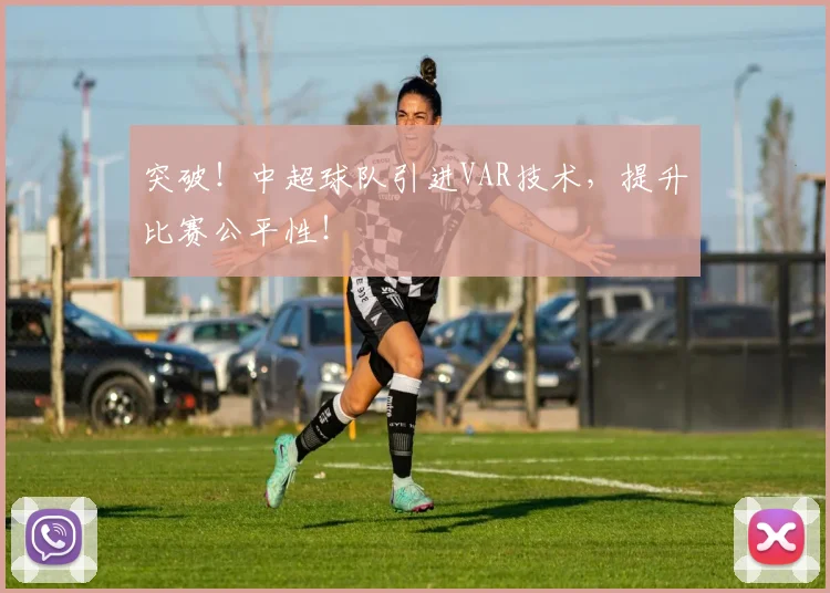 突破！中超球队引进VAR技术，提升比赛公平性！
