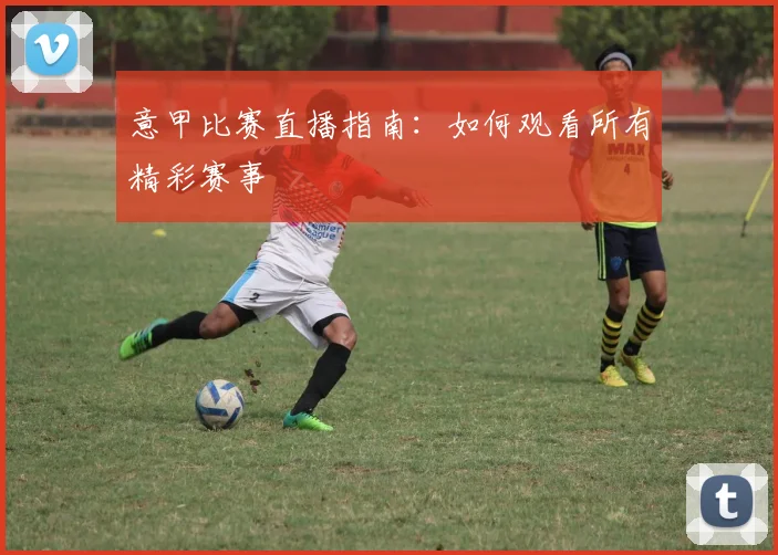 意甲比赛直播指南：如何观看所有精彩赛事