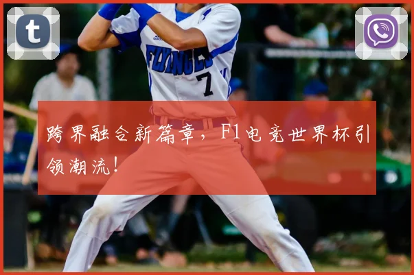 跨界融合新篇章，F1电竞世界杯引领潮流！